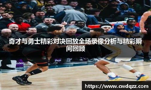 奇才与勇士精彩对决回放全场录像分析与精彩瞬间回顾